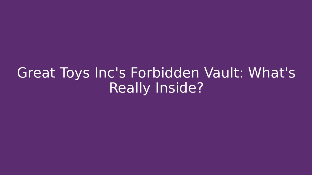 Great Toys Inc's Forbidden Vault: What's Really Inside?