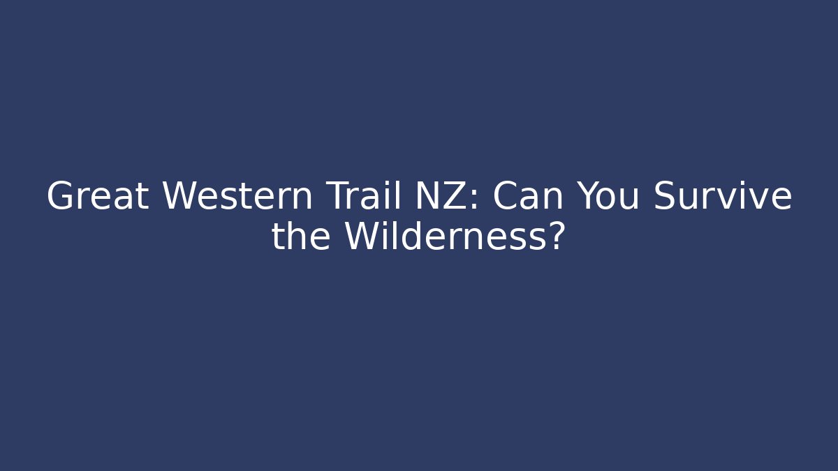 Great Western Trail NZ: Can You Survive the Wilderness?