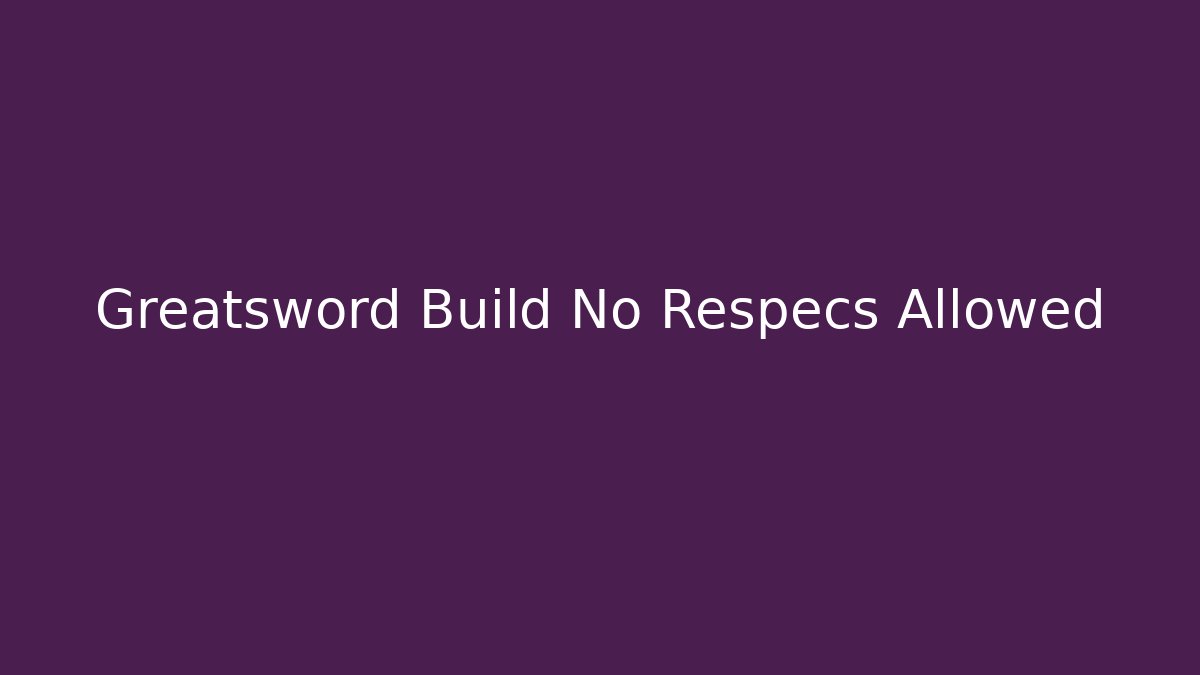 Greatsword Build No Respecs Allowed