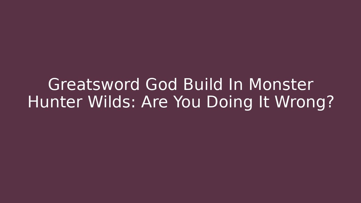Greatsword God Build In Monster Hunter Wilds: Are You Doing It Wrong?