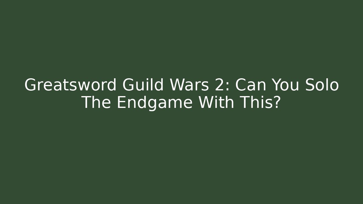 Greatsword Guild Wars 2: Can You Solo The Endgame With This?