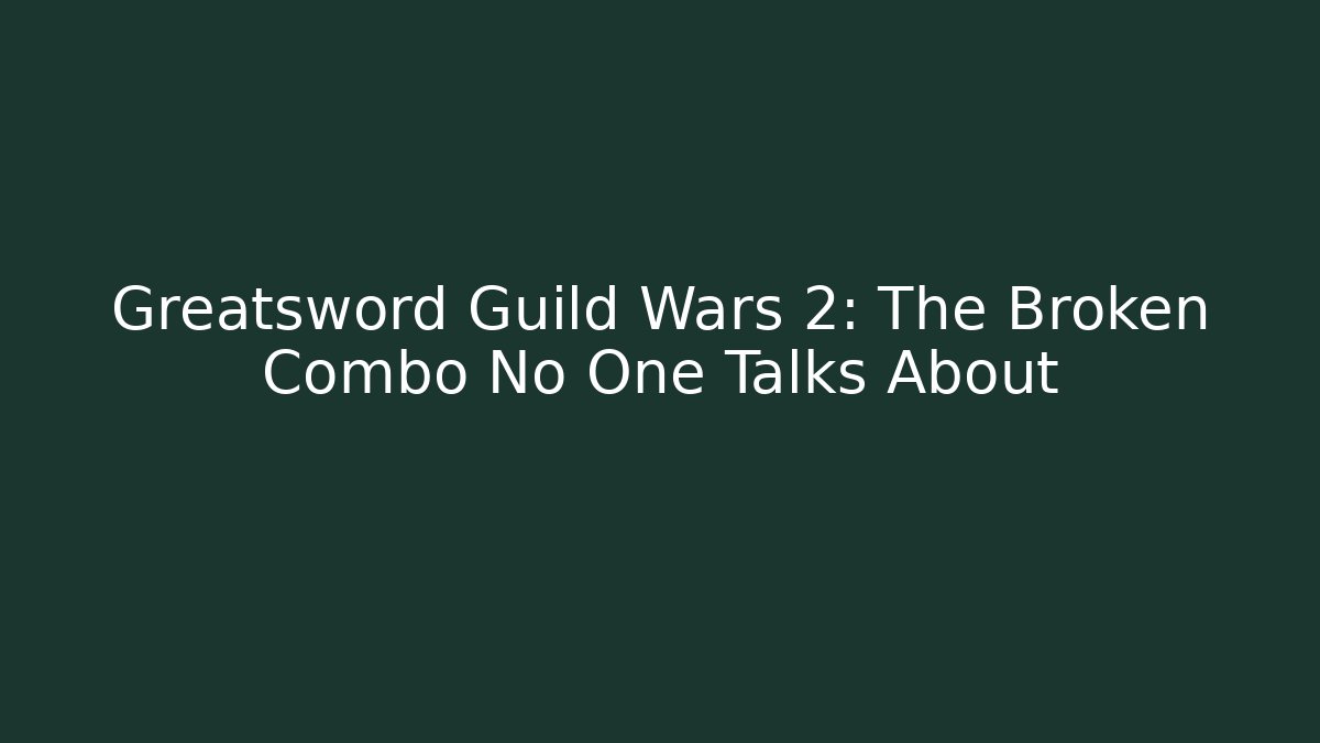 Greatsword Guild Wars 2: The Broken Combo No One Talks About