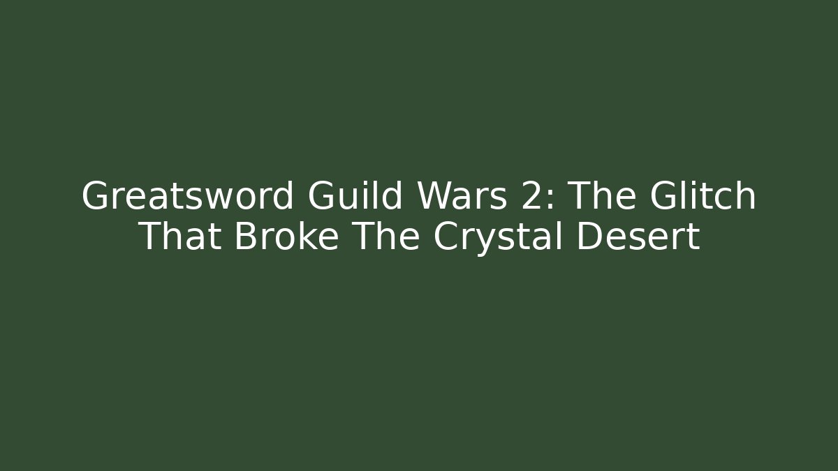 Greatsword Guild Wars 2: The Glitch That Broke The Crystal Desert