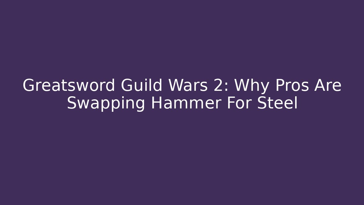 Greatsword Guild Wars 2: Why Pros Are Swapping Hammer For Steel