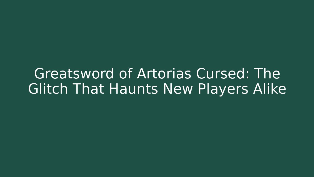 Greatsword of Artorias Cursed: The Glitch That Haunts New Players Alike