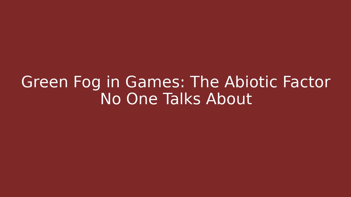 Green Fog in Games: The Abiotic Factor No One Talks About