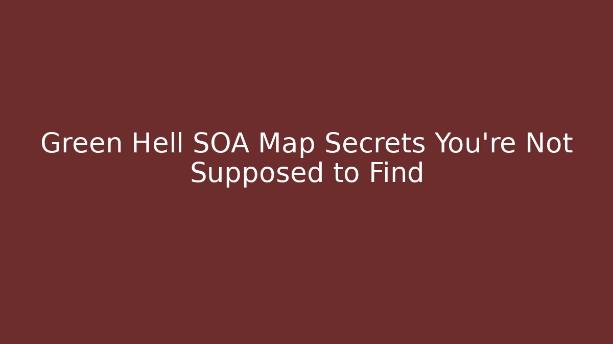 Green Hell SOA Map Secrets You’re Not Supposed to Find
