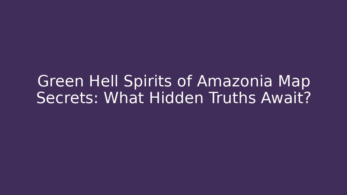 Green Hell Spirits of Amazonia Map Secrets: What Hidden Truths Await?