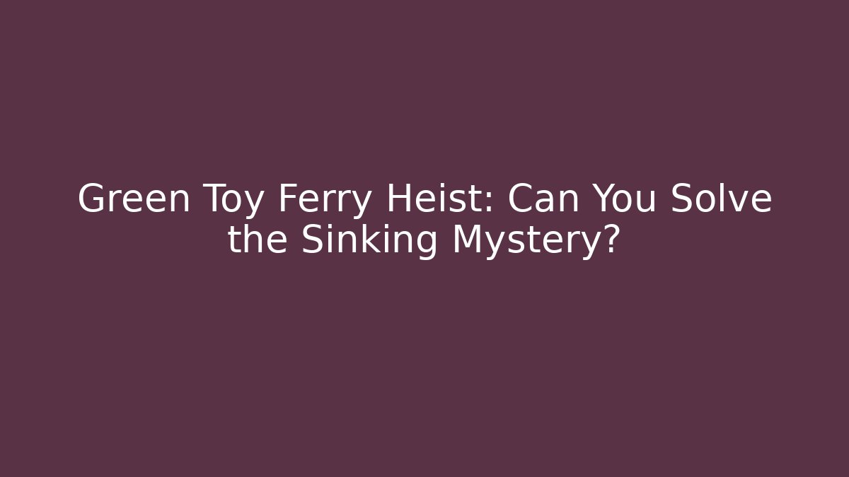 Green Toy Ferry Heist: Can You Solve the Sinking Mystery?