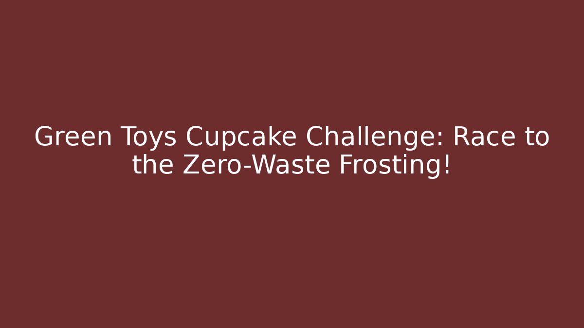 Green Toys Cupcake Challenge: Race to the Zero-Waste Frosting!