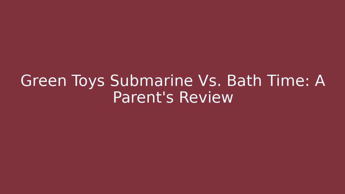 Green Toys Submarine Vs. Bath Time: A Parent’s Review