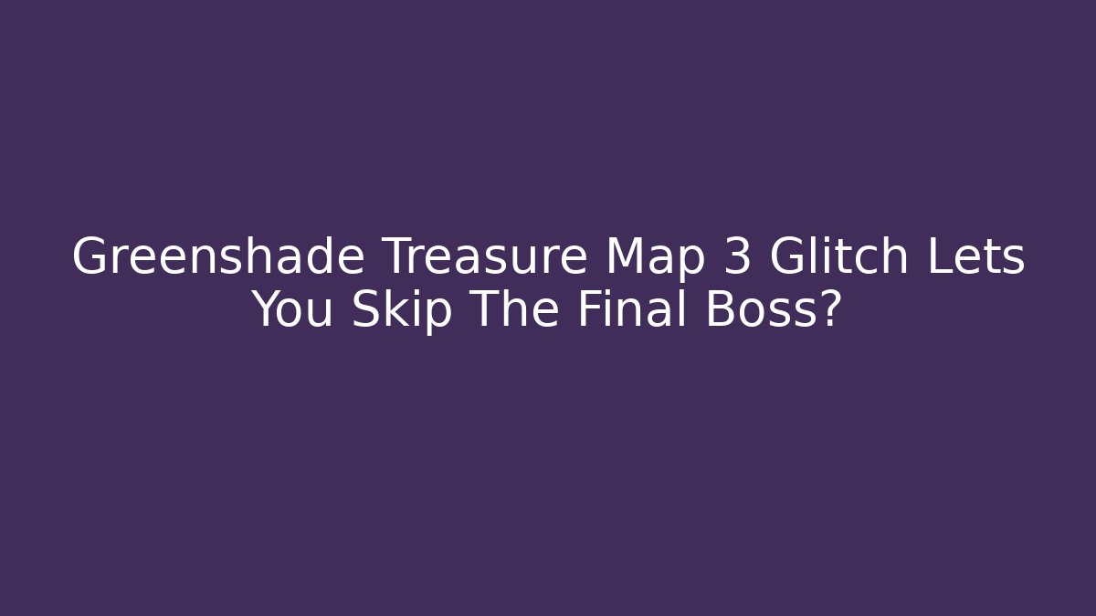 Greenshade Treasure Map 3 Glitch Lets You Skip The Final Boss?