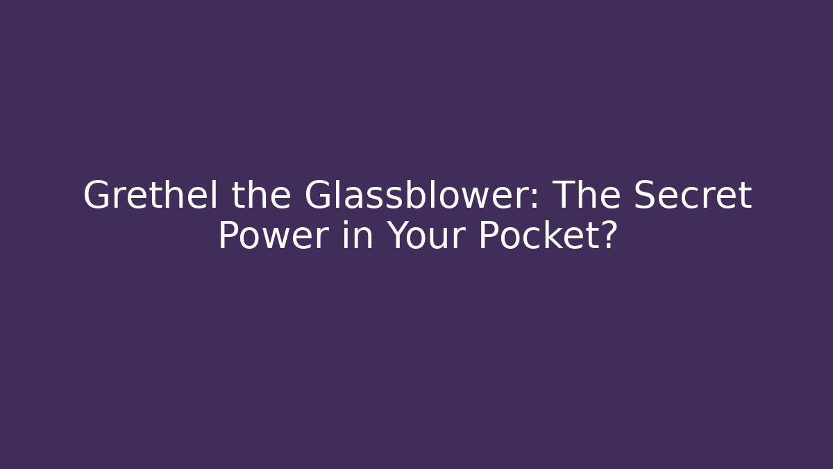 Grethel the Glassblower: The Secret Power in Your Pocket?