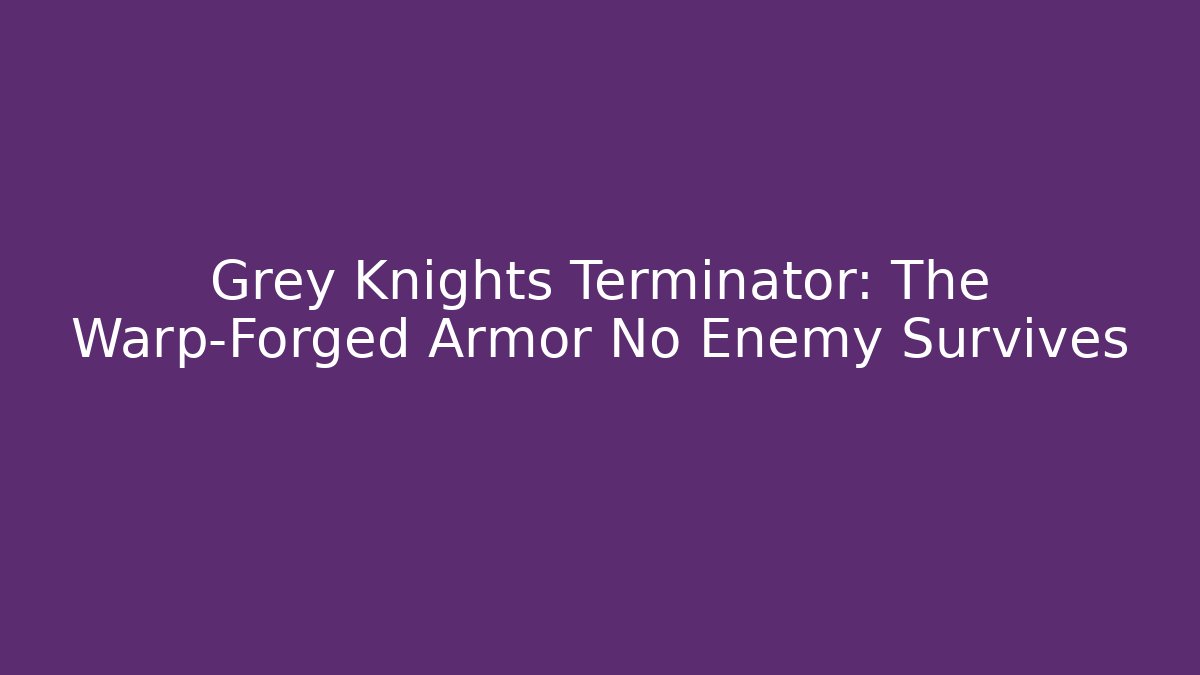Grey Knights Terminator: The Warp-Forged Armor No Enemy Survives