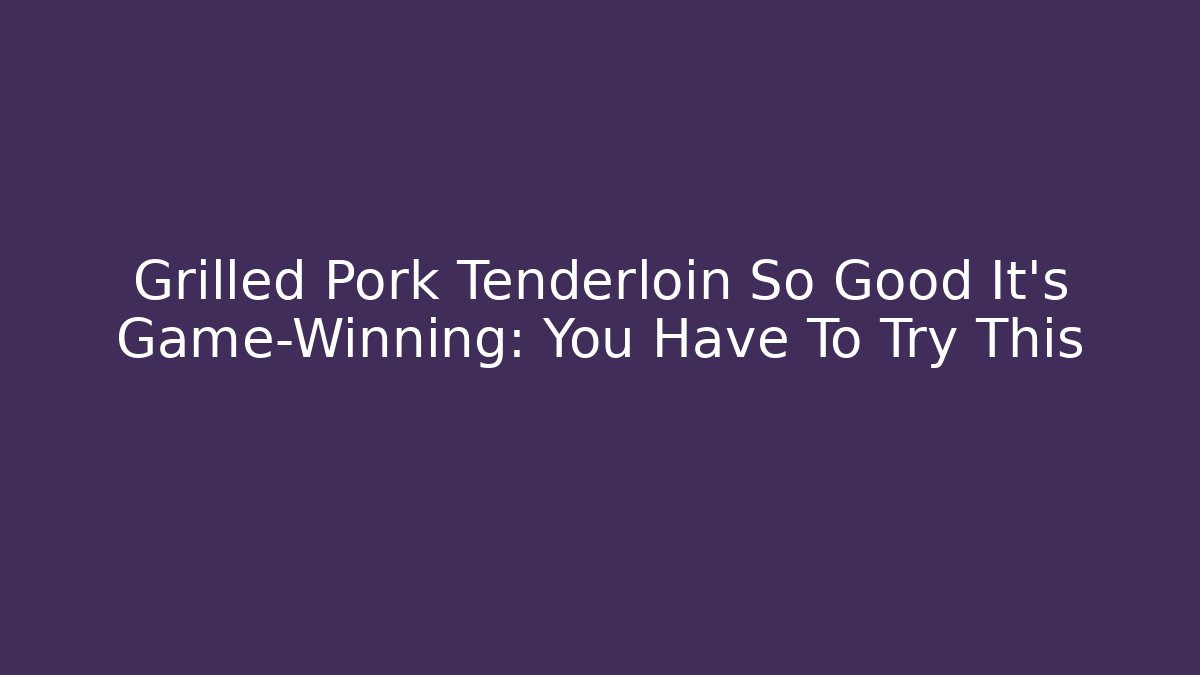 Grilled Pork Tenderloin So Good It's Game-Winning: You Have To Try This