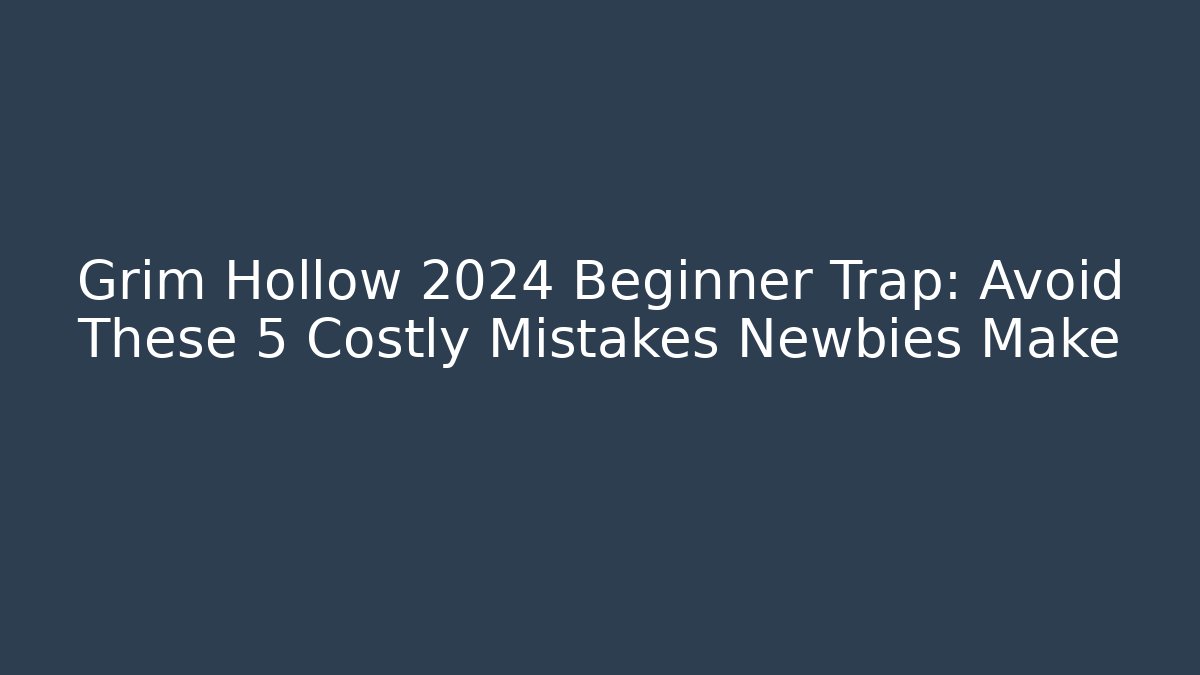 Grim Hollow 2024 Beginner Trap: Avoid These 5 Costly Mistakes Newbies Make