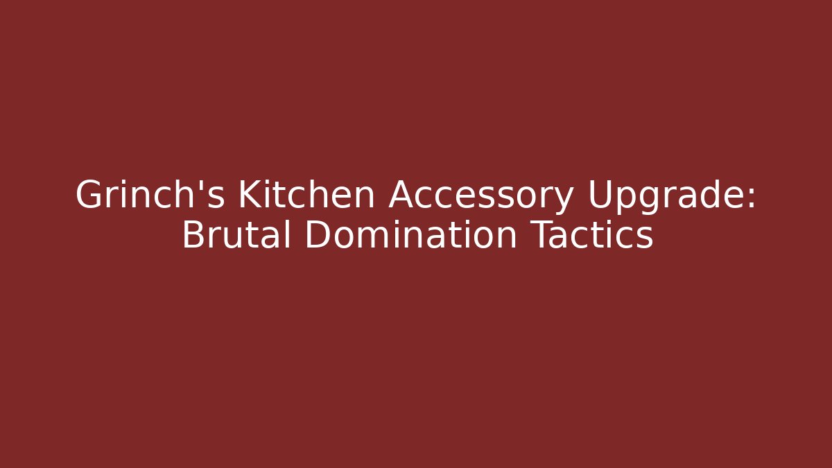 Grinch’s Kitchen Accessory Upgrade: Brutal Domination Tactics