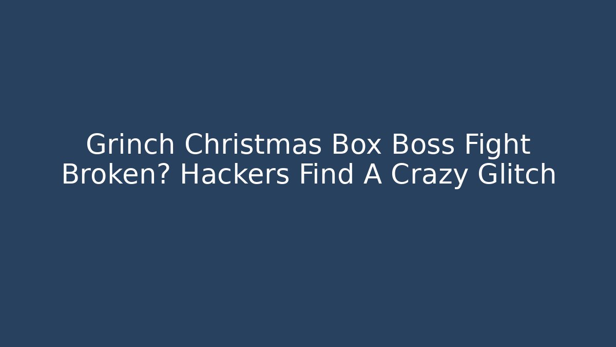Grinch Christmas Box Boss Fight Broken? Hackers Find A Crazy Glitch