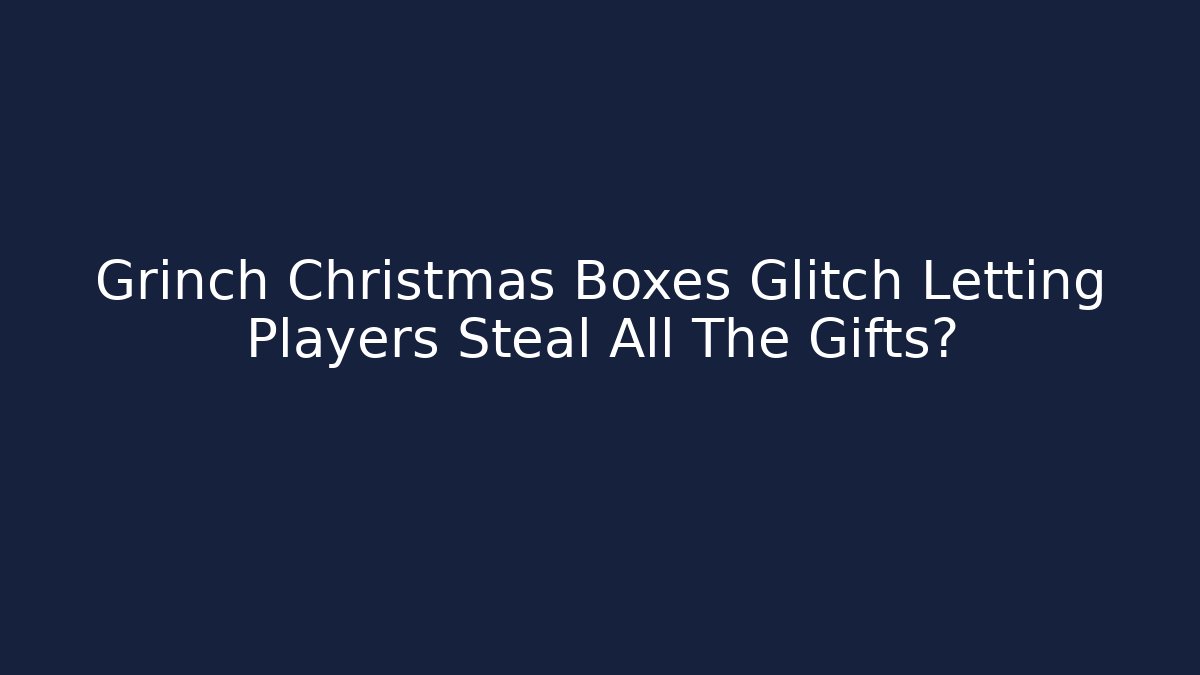 Grinch Christmas Boxes Glitch Letting Players Steal All The Gifts?