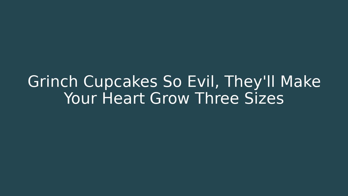 Grinch Cupcakes So Evil, They'll Make Your Heart Grow Three Sizes