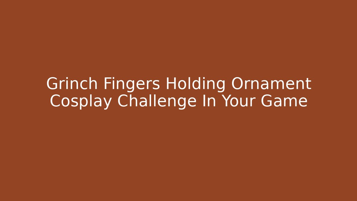 Grinch Fingers Holding Ornament Cosplay Challenge In Your Game