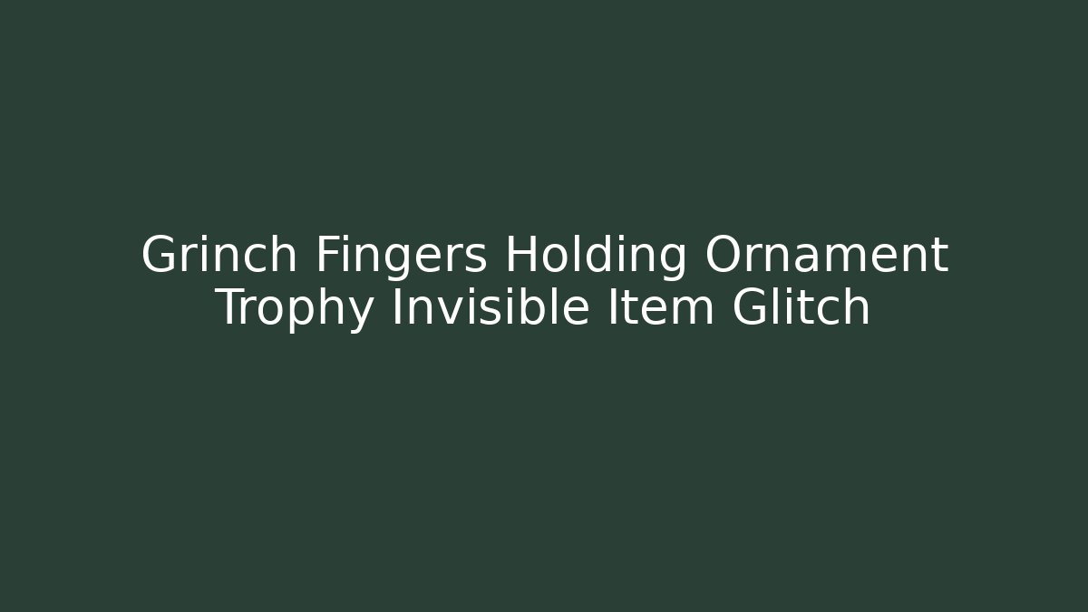 Grinch Fingers Holding Ornament Trophy Invisible Item Glitch