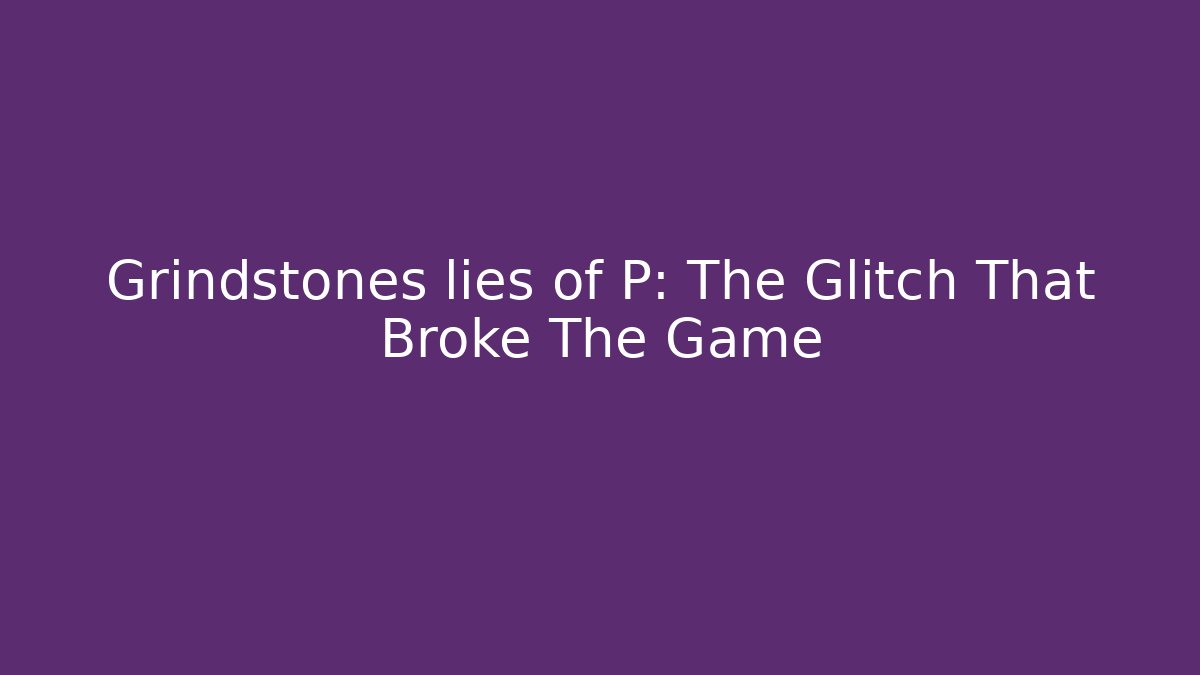 Grindstones lies of P: The Glitch That Broke The Game