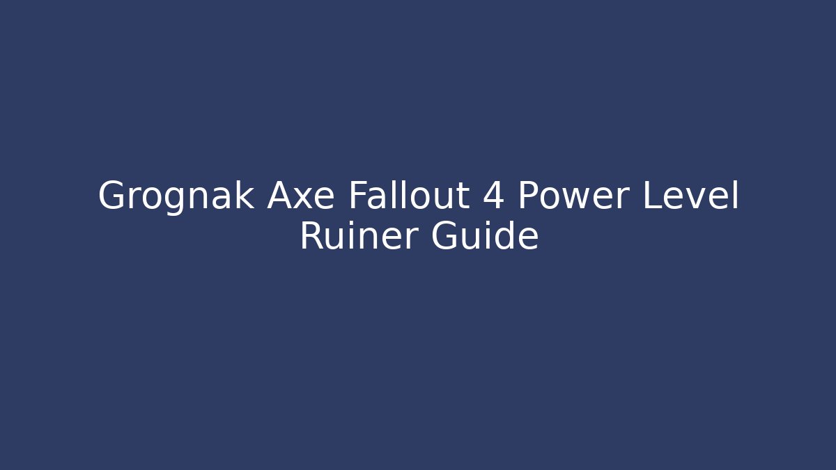 Grognak Axe Fallout 4 Power Level Ruiner Guide - Create More Assets