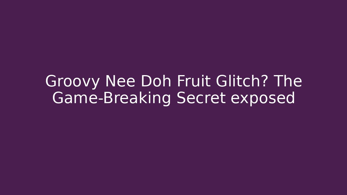 Groovy Nee Doh Fruit Glitch? The Game-Breaking Secret exposed