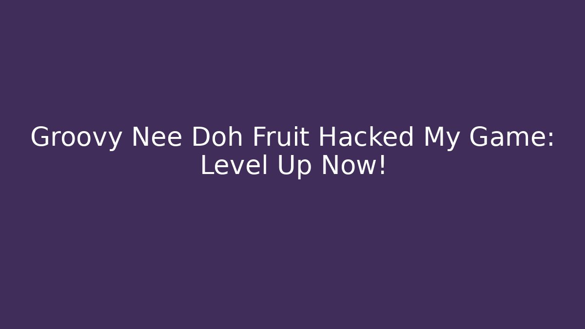 Groovy Nee Doh Fruit Hacked My Game: Level Up Now!