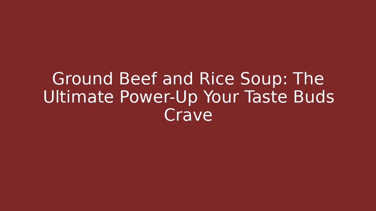 Ground Beef and Rice Soup: The Ultimate Power-Up Your Taste Buds Crave