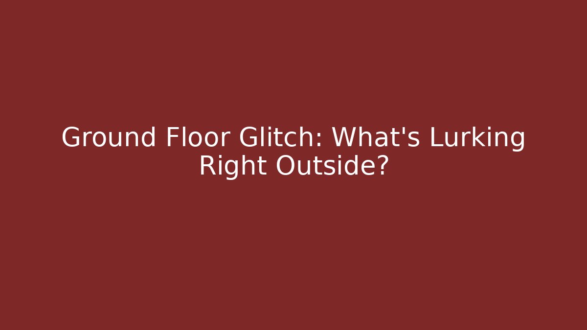 Ground Floor Glitch: What's Lurking Right Outside?