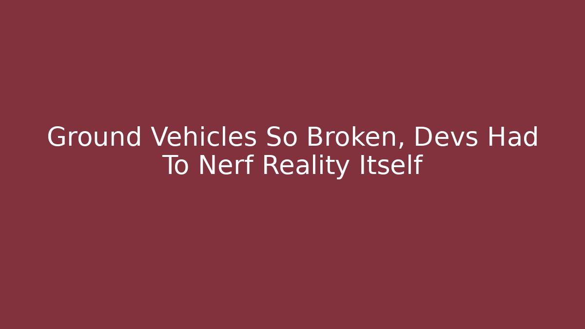 Ground Vehicles So Broken, Devs Had To Nerf Reality Itself - Create More Assets