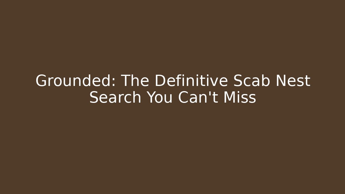Grounded: The Definitive Scab Nest Search You Can't Miss