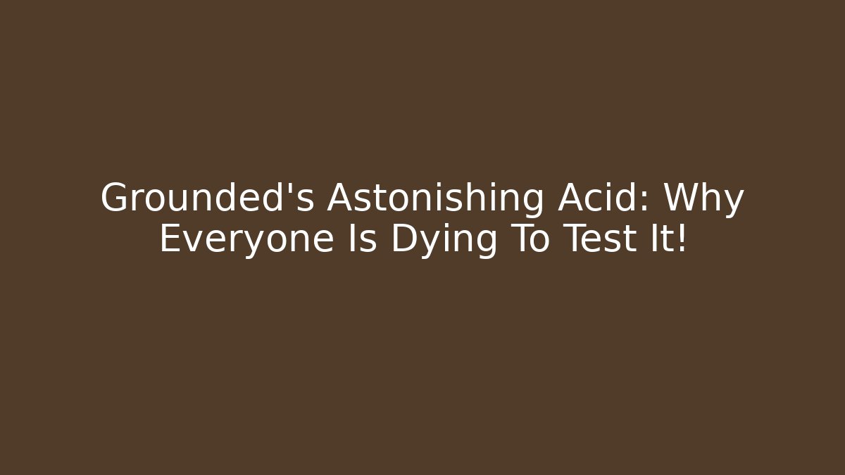 Grounded’s Astonishing Acid: Why Everyone Is Dying To Test It!