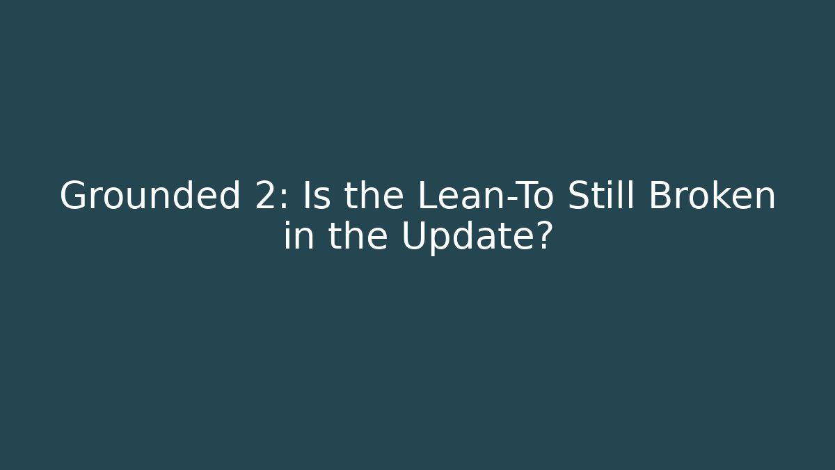 Grounded 2: Is the Lean-To Still Broken in the Update?