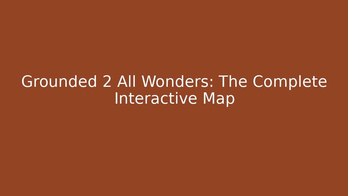 Grounded 2 All Wonders: The Complete Interactive Map