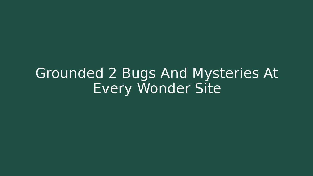 Grounded 2 Bugs And Mysteries At Every Wonder Site