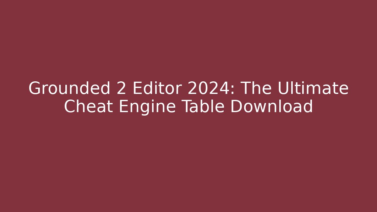 Grounded 2 Editor 2024: The Ultimate Cheat Engine Table Download - Create More Assets