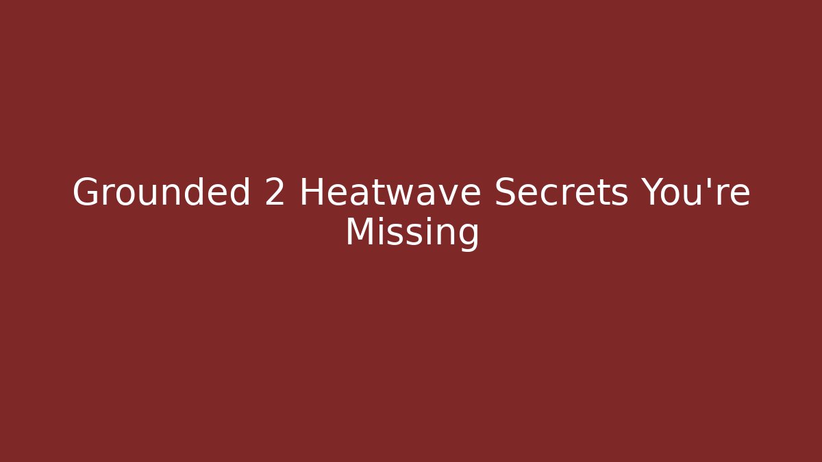 Grounded 2 Heatwave Secrets You're Missing - Create More Assets