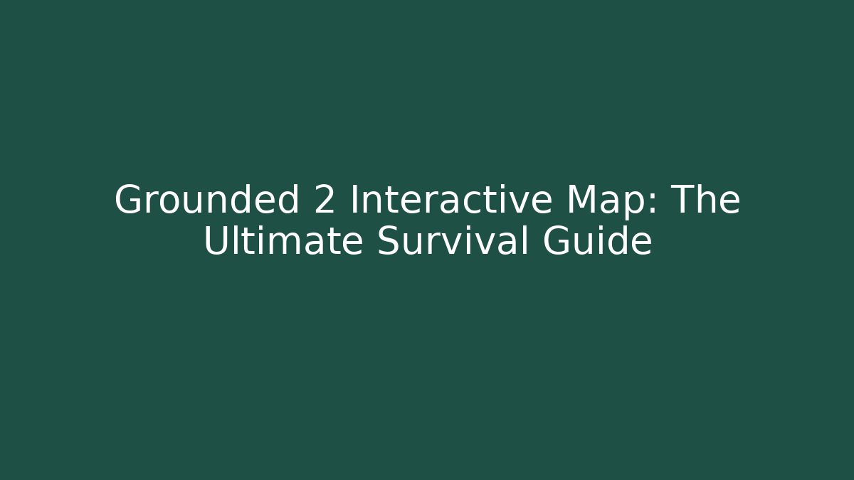 Grounded 2 Interactive Map: The Ultimate Survival Guide