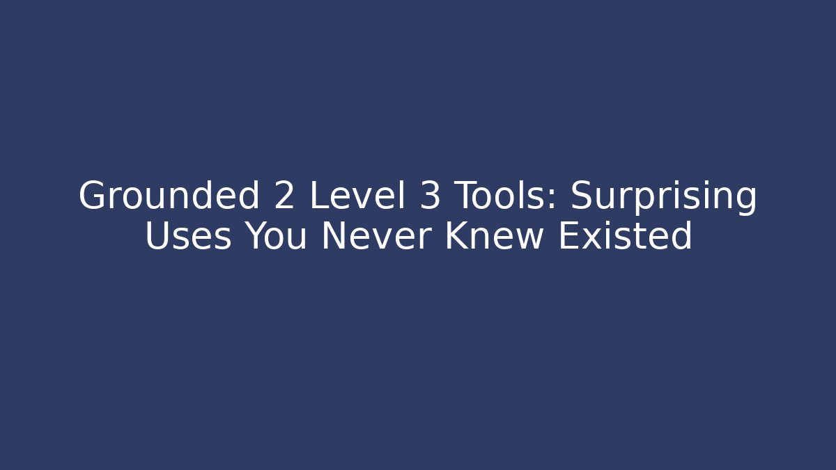 Grounded 2 Level 3 Tools: Surprising Uses You Never Knew Existed - Create More Assets