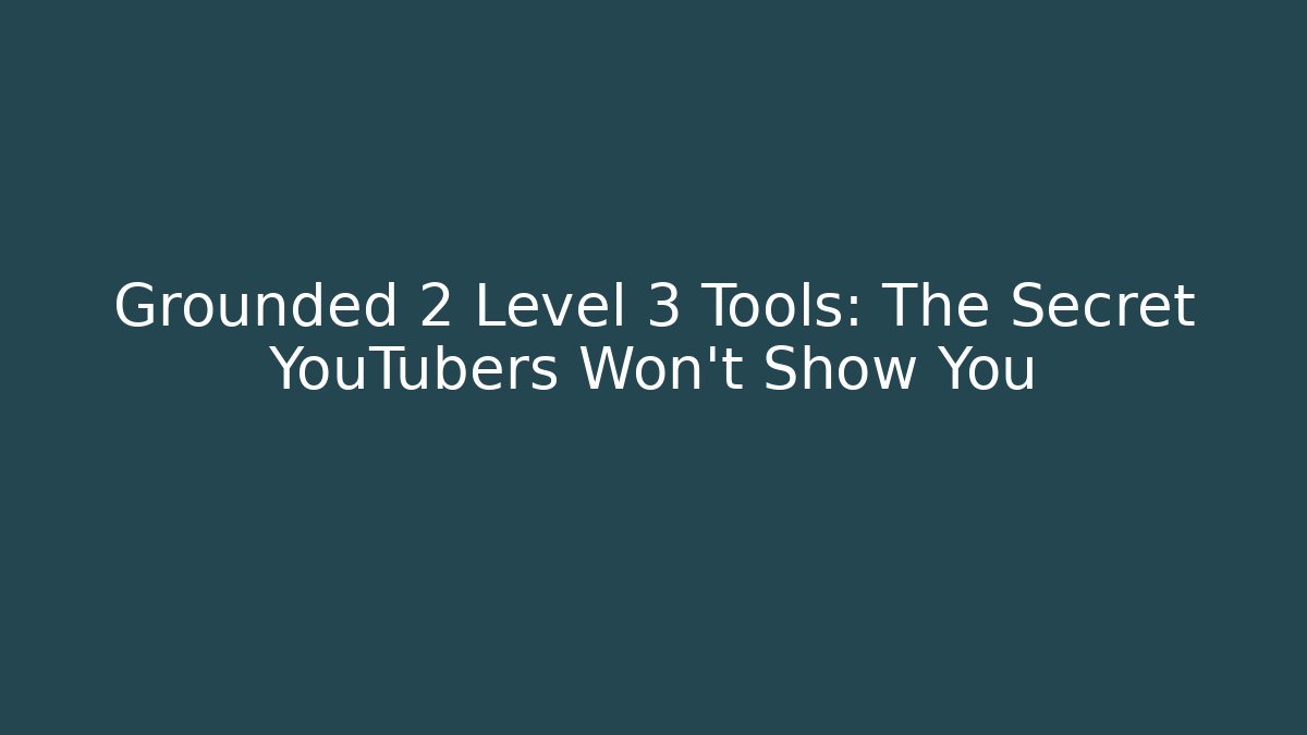 Grounded 2 Level 3 Tools: The Secret YouTubers Won’t Show You