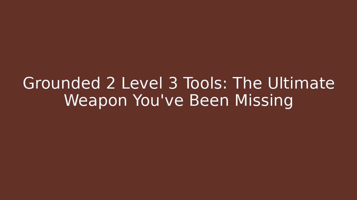 Grounded 2 Level 3 Tools: The Ultimate Weapon You’ve Been Missing