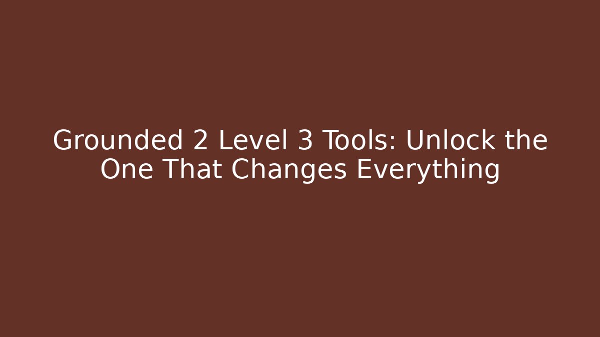 Grounded 2 Level 3 Tools: Unlock the One That Changes Everything