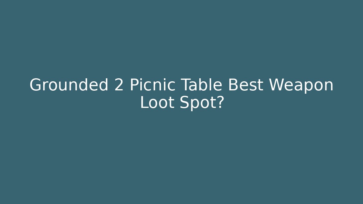 Grounded 2 Picnic Table Best Weapon Loot Spot?