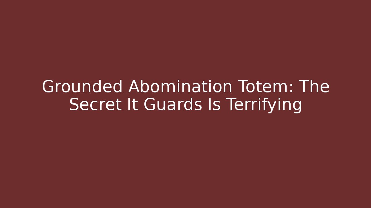 Grounded Abomination Totem: The Secret It Guards Is Terrifying