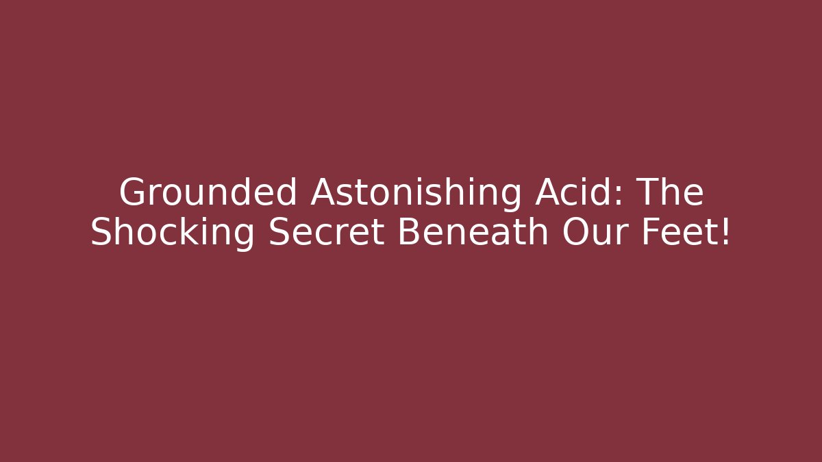 Grounded Astonishing Acid: The Shocking Secret Beneath Our Feet!