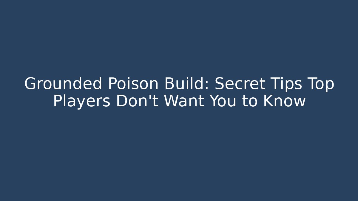 Grounded Poison Build: Secret Tips Top Players Don’t Want You to Know