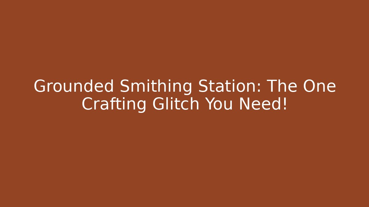 Grounded Smithing Station: The One Crafting Glitch You Need!